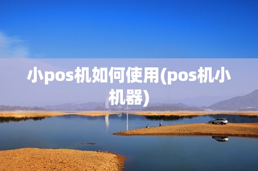 小pos机如何使用(pos机小机器)
