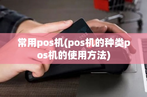 常用pos机(pos机的种类pos机的使用方法)
