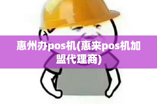 惠州办pos机(惠来pos机加盟代理商)
