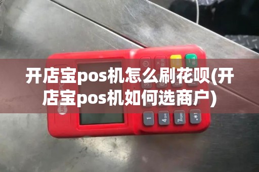 开店宝pos机怎么刷花呗(开店宝pos机如何选商户)