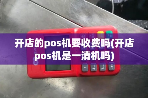 开店的pos机要收费吗(开店pos机是一清机吗)