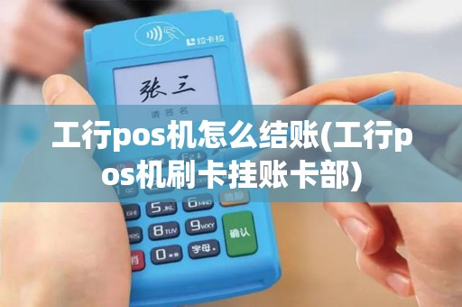 工行pos机怎么结账(工行pos机刷卡挂账卡部)