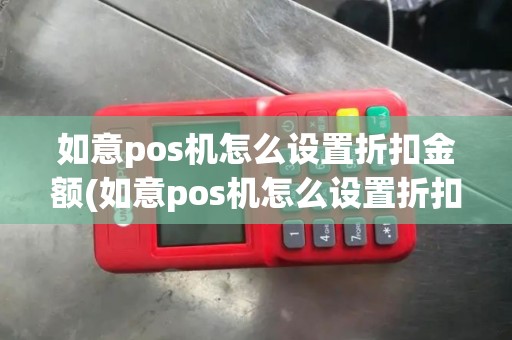 如意pos机怎么设置折扣金额(如意pos机怎么设置折扣)