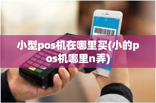 小型pos机在哪里买(小的pos机哪里n弄)
