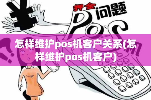 怎样维护pos机客户关系(怎样维护pos机客户)