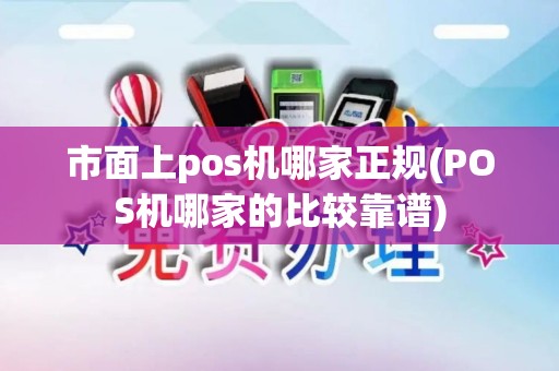 市面上pos机哪家正规(POS机哪家的比较靠谱)