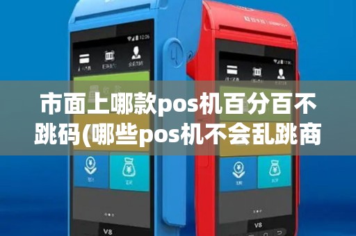 市面上哪款pos机百分百不跳码(哪些pos机不会乱跳商户)