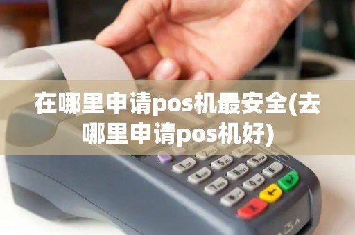 在哪里申请pos机最安全(去哪里申请pos机好)