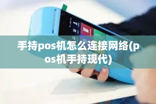 手持pos机怎么连接网络(pos机手持现代)