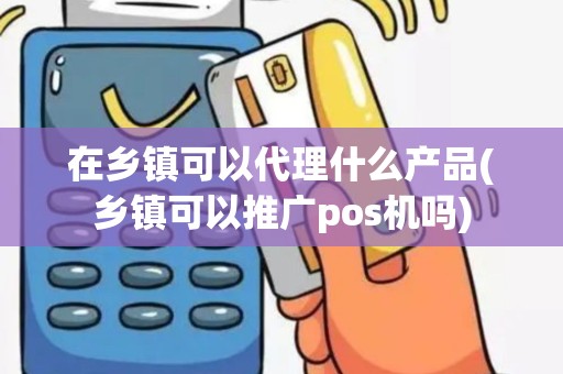 在乡镇可以代理什么产品(乡镇可以推广pos机吗)