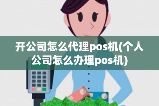 开公司怎么代理pos机(个人公司怎么办理pos机)