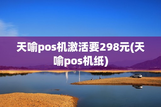 天喻pos机激活要298元(天喻pos机纸)
