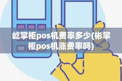 屹掌柜pos机费率多少(彬掌柜pos机涨费率吗)