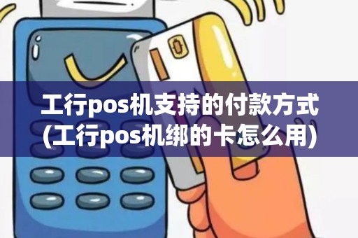 工行pos机支持的付款方式(工行pos机绑的卡怎么用)