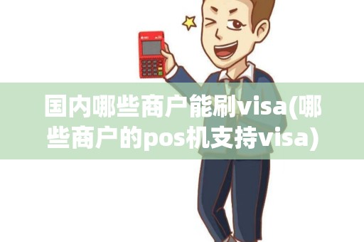 国内哪些商户能刷visa(哪些商户的pos机支持visa) 国内哪些商户能刷visa(哪些商户的pos机支持visa)