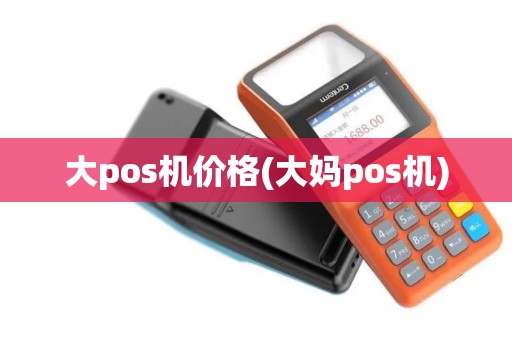 大pos机价格(大妈pos机) 大pos机价格(大妈pos机)