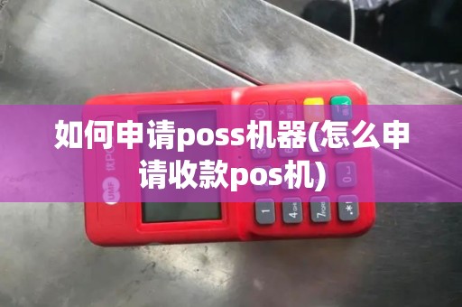 如何申请poss机器(怎么申请收款pos机) 如何申请poss机器(怎么申请收款pos机)