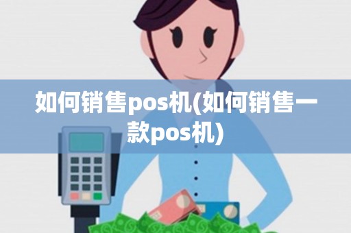 如何销售pos机(如何销售一款pos机) 如何销售pos机(如何销售一款pos机)