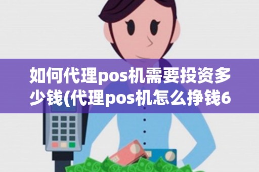 如何代理pos机需要投资多少钱(代理pos机怎么挣钱6)