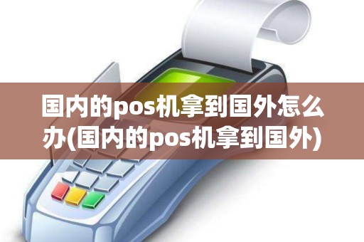国内的pos机拿到国外怎么办(国内的pos机拿到国外)