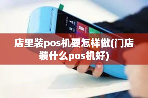 店里装pos机要怎样做(门店装什么pos机好)