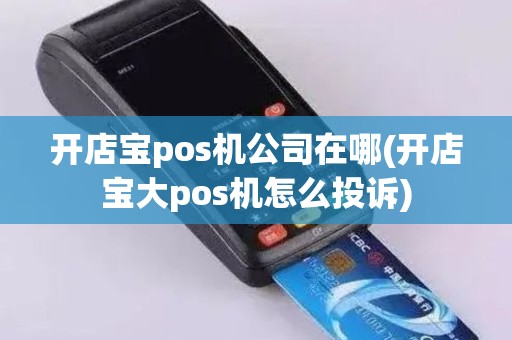 开店宝pos机公司在哪(开店宝大pos机怎么投诉) 开店宝pos机公司在哪(开店宝大pos机怎么投诉)