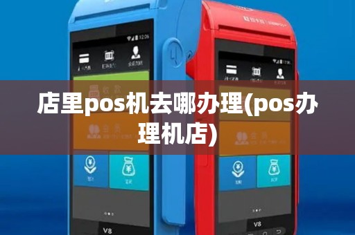 店里pos机去哪办理(pos办理机店) 店里pos机去哪办理(pos办理机店)