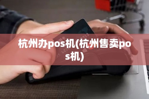 杭州办pos机(杭州售卖pos机) 杭州办pos机(杭州售卖pos机)