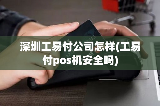 深圳工易付公司怎样(工易付pos机安全吗) 深圳工易付公司怎样(工易付pos机安全吗)