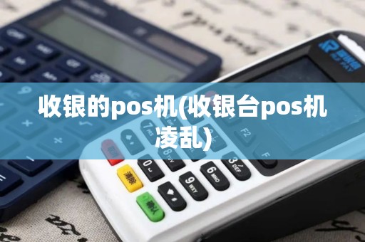 收银的pos机(收银台pos机凌乱) 收银的pos机(收银台pos机凌乱)