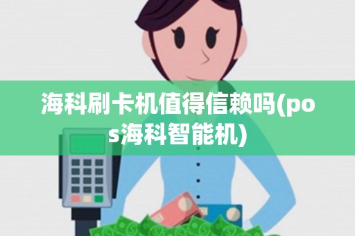 海科刷卡机值得信赖吗(pos海科智能机)