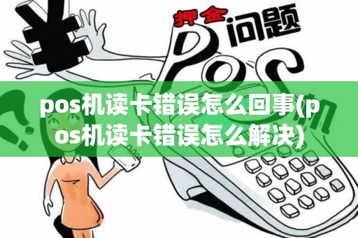 pos机读卡错误怎么回事(pos机读卡错误怎么解决)