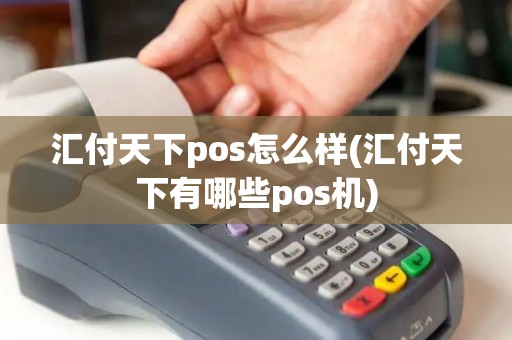 汇付天下pos怎么样(汇付天下有哪些pos机)