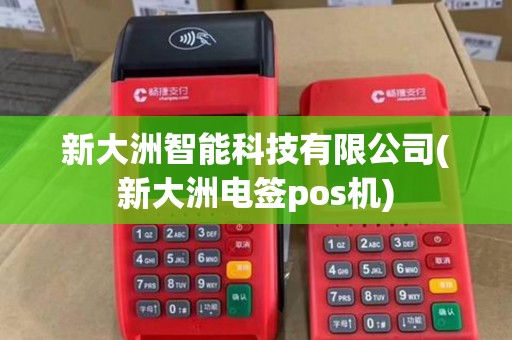 新大洲智能科技有限公司(新大洲电签pos机) 新大洲智能科技有限公司(新大洲电签pos机)