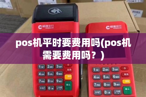 pos机平时要费用吗(pos机需要费用吗？)