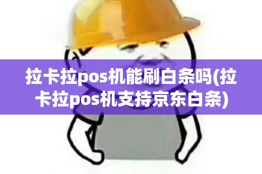 拉卡拉pos机能刷白条吗(拉卡拉pos机支持京东白条) 拉卡拉pos机能刷白条吗(拉卡拉pos机支持京东白条)