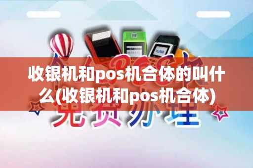 收银机和pos机合体的叫什么(收银机和pos机合体) 收银机和pos机合体的叫什么(收银机和pos机合体)