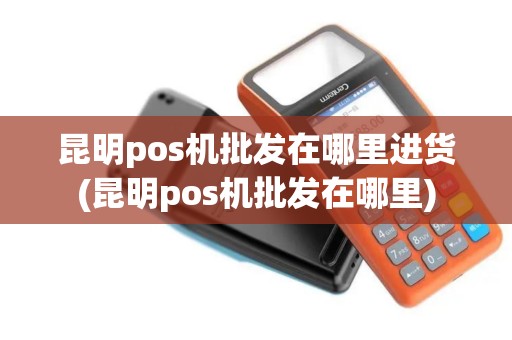 昆明pos机批发在哪里进货(昆明pos机批发在哪里) 昆明pos机批发在哪里进货(昆明pos机批发在哪里)