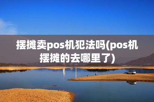 摆摊卖pos机犯法吗(pos机摆摊的去哪里了) 摆摊卖pos机犯法吗(pos机摆摊的去哪里了)