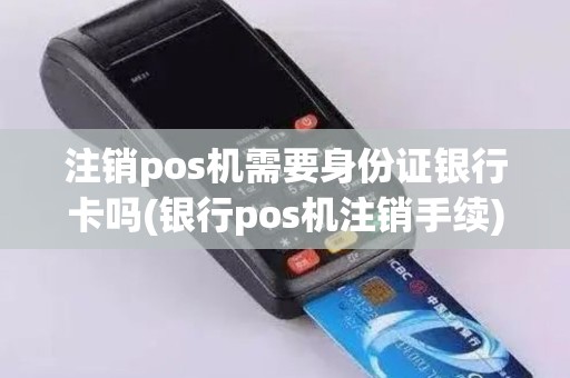 注销pos机需要身份证银行卡吗(银行pos机注销手续) 注销pos机需要身份证银行卡吗(银行pos机注销手续)