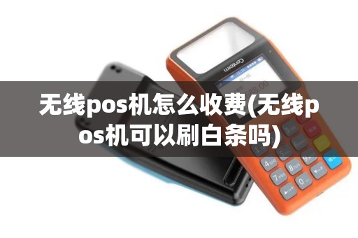 无线pos机怎么收费(无线pos机可以刷白条吗) 无线pos机怎么收费(无线pos机可以刷白条吗)