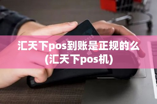 汇天下pos到账是正规的么(汇天下pos机) 汇天下pos到账是正规的么(汇天下pos机)