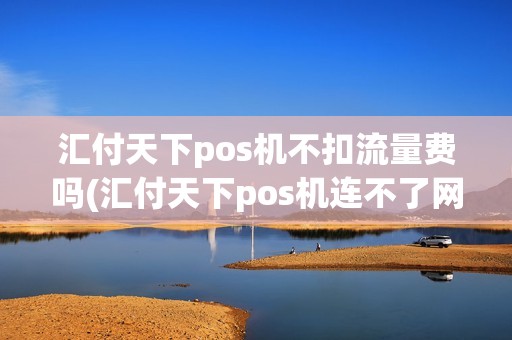 汇付天下pos机不扣流量费吗(汇付天下pos机连不了网) 汇付天下pos机不扣流量费吗(汇付天下pos机连不了网)