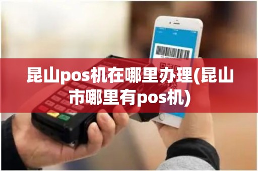 昆山pos机在哪里办理(昆山市哪里有pos机) 昆山pos机在哪里办理(昆山市哪里有pos机)