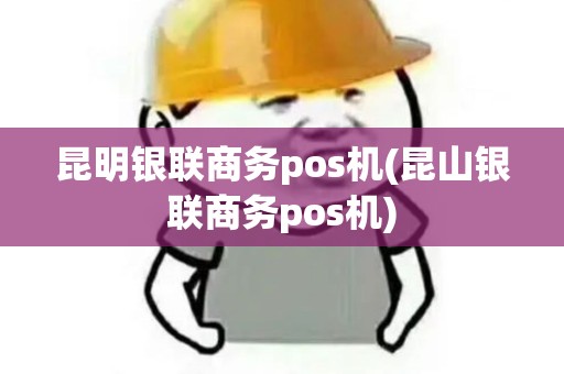 昆明银联商务pos机(昆山银联商务pos机) 昆明银联商务pos机(昆山银联商务pos机)