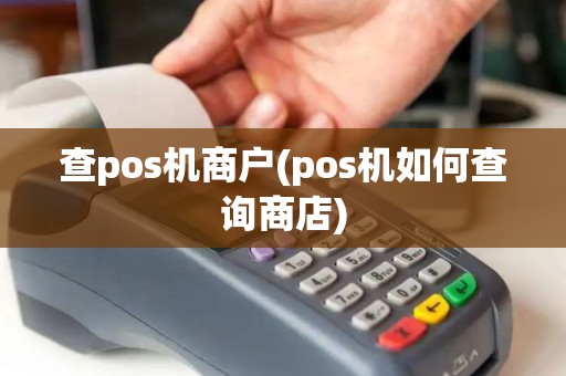 查pos机商户(pos机如何查询商店) 查pos机商户(pos机如何查询商店)