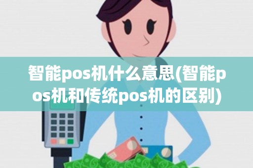 智能pos机什么意思(智能pos机和传统pos机的区别) 智能pos机什么意思(智能pos机和传统pos机的区别)