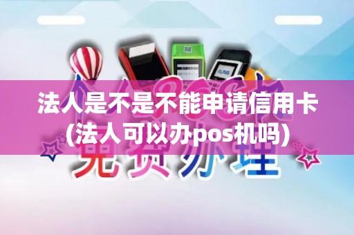 法人是不是不能申请信用卡(法人可以办pos机吗) 法人是不是不能申请信用卡(法人可以办pos机吗)
