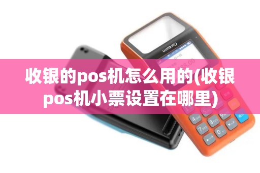 收银的pos机怎么用的(收银pos机小票设置在哪里) 收银的pos机怎么用的(收银pos机小票设置在哪里)
