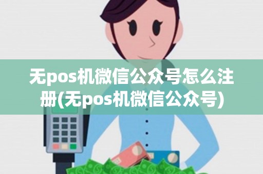 无pos机微信公众号怎么注册(无pos机微信公众号)